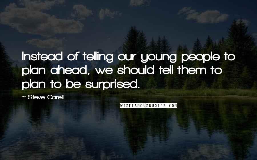 Steve Carell Quotes: Instead of telling our young people to plan ahead, we should tell them to plan to be surprised.