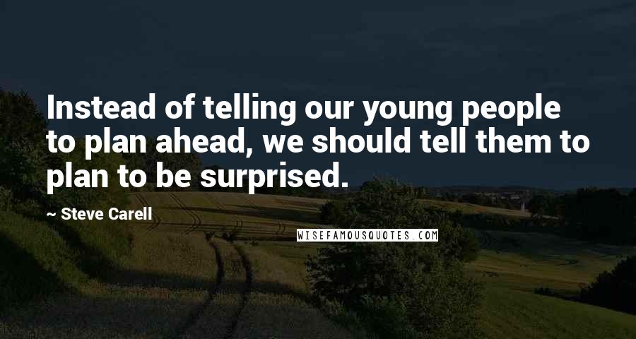 Steve Carell Quotes: Instead of telling our young people to plan ahead, we should tell them to plan to be surprised.