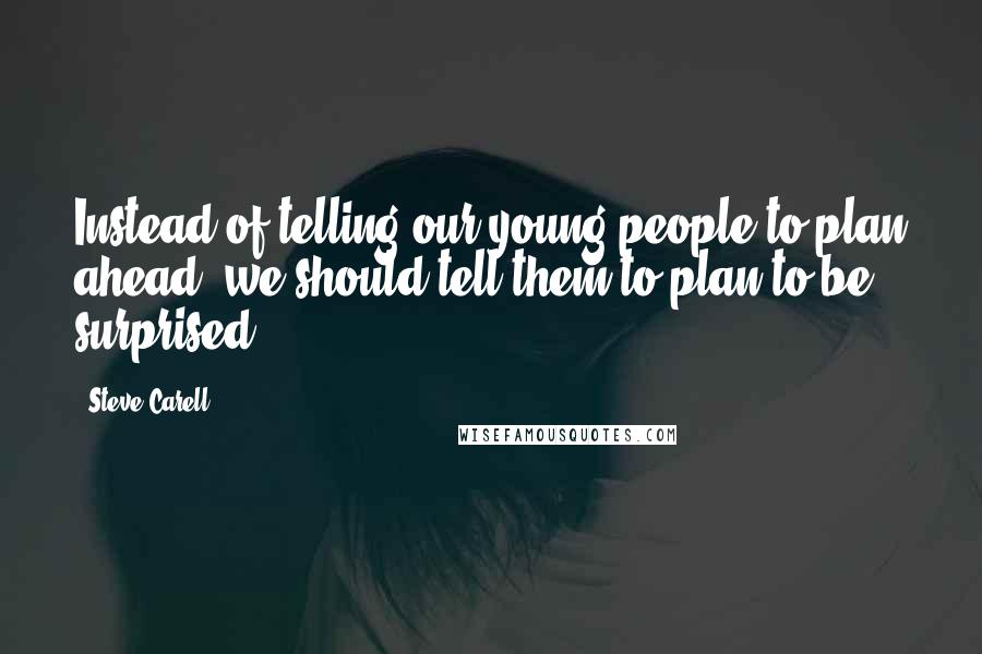 Steve Carell Quotes: Instead of telling our young people to plan ahead, we should tell them to plan to be surprised.