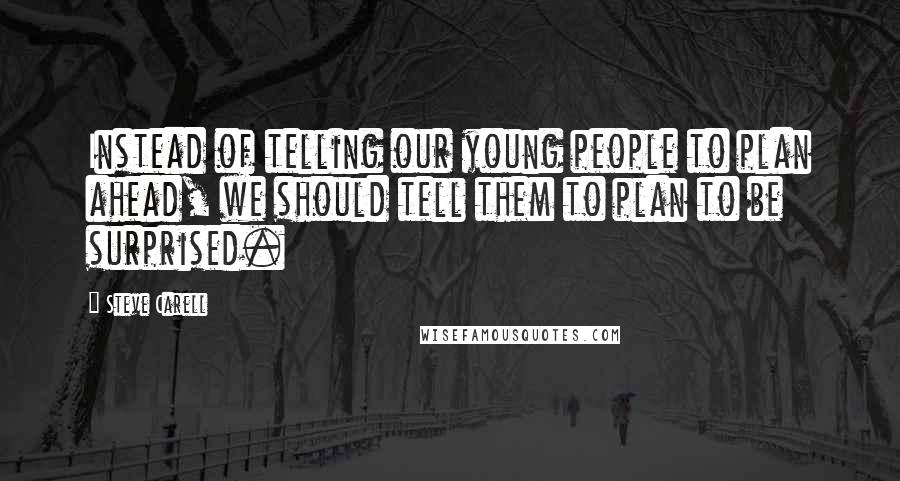 Steve Carell Quotes: Instead of telling our young people to plan ahead, we should tell them to plan to be surprised.