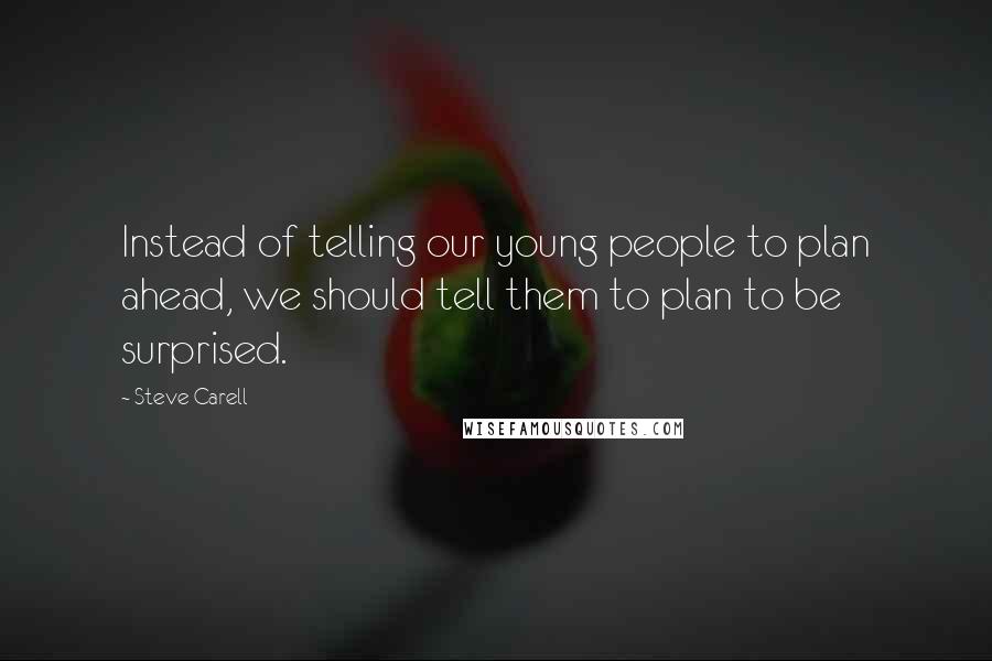 Steve Carell Quotes: Instead of telling our young people to plan ahead, we should tell them to plan to be surprised.