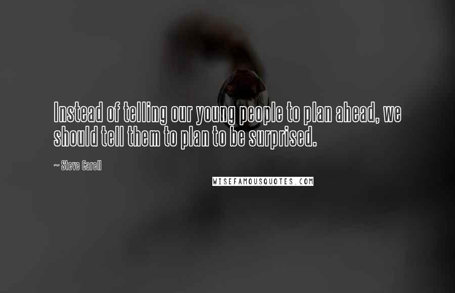 Steve Carell Quotes: Instead of telling our young people to plan ahead, we should tell them to plan to be surprised.