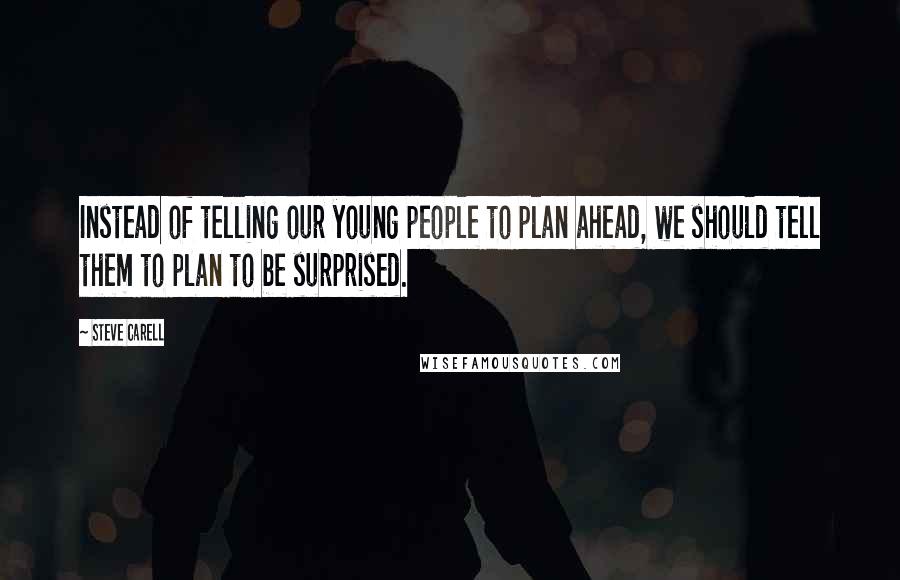 Steve Carell Quotes: Instead of telling our young people to plan ahead, we should tell them to plan to be surprised.