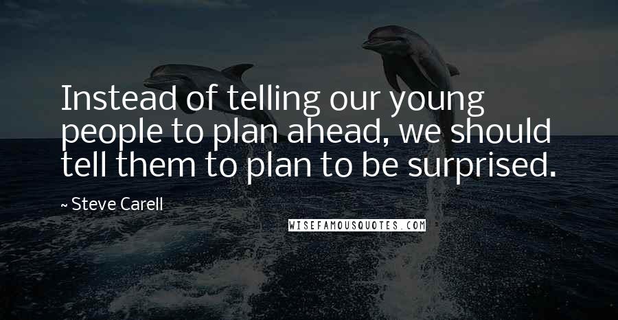 Steve Carell Quotes: Instead of telling our young people to plan ahead, we should tell them to plan to be surprised.