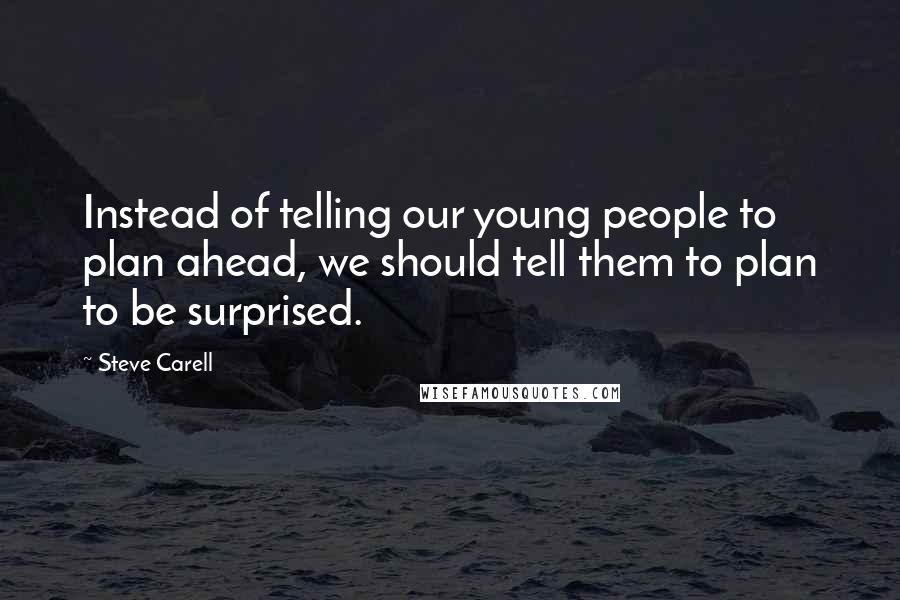 Steve Carell Quotes: Instead of telling our young people to plan ahead, we should tell them to plan to be surprised.