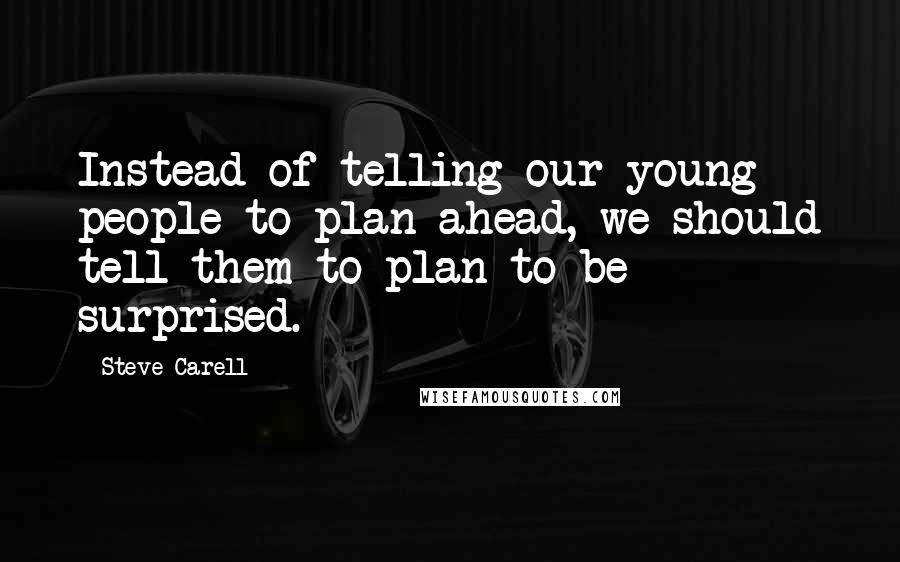 Steve Carell Quotes: Instead of telling our young people to plan ahead, we should tell them to plan to be surprised.