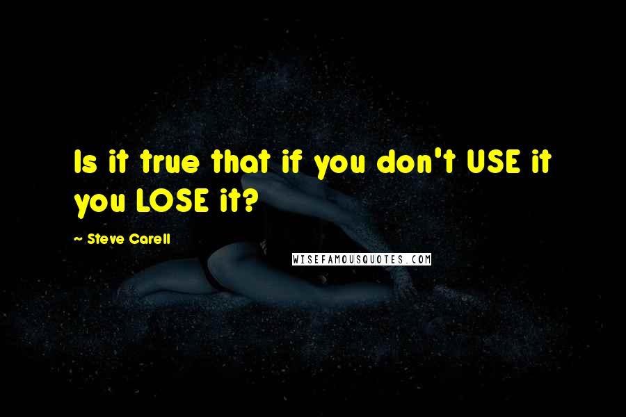 Steve Carell Quotes: Is it true that if you don't USE it you LOSE it?