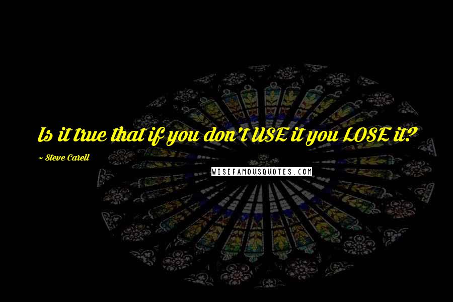 Steve Carell Quotes: Is it true that if you don't USE it you LOSE it?