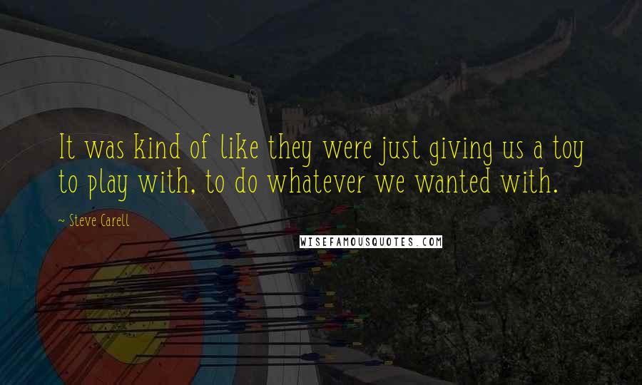 Steve Carell Quotes: It was kind of like they were just giving us a toy to play with, to do whatever we wanted with.