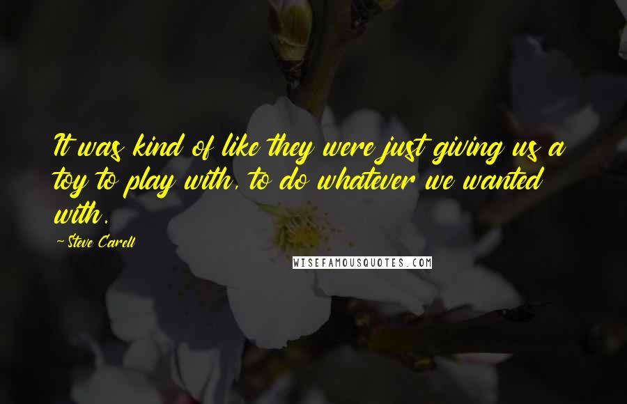 Steve Carell Quotes: It was kind of like they were just giving us a toy to play with, to do whatever we wanted with.