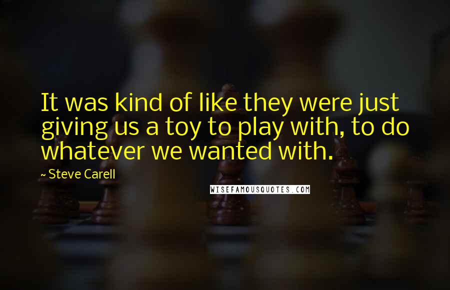 Steve Carell Quotes: It was kind of like they were just giving us a toy to play with, to do whatever we wanted with.