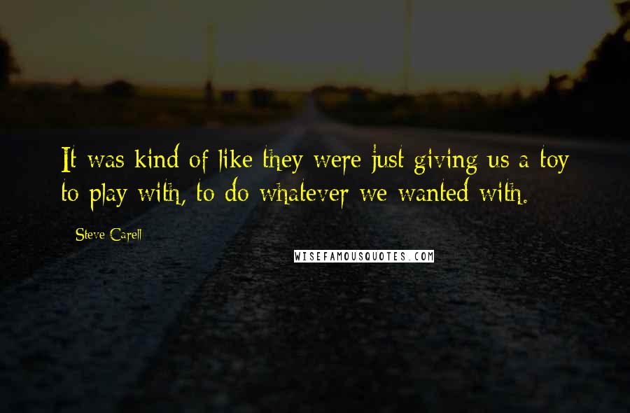 Steve Carell Quotes: It was kind of like they were just giving us a toy to play with, to do whatever we wanted with.