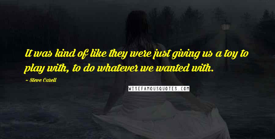 Steve Carell Quotes: It was kind of like they were just giving us a toy to play with, to do whatever we wanted with.