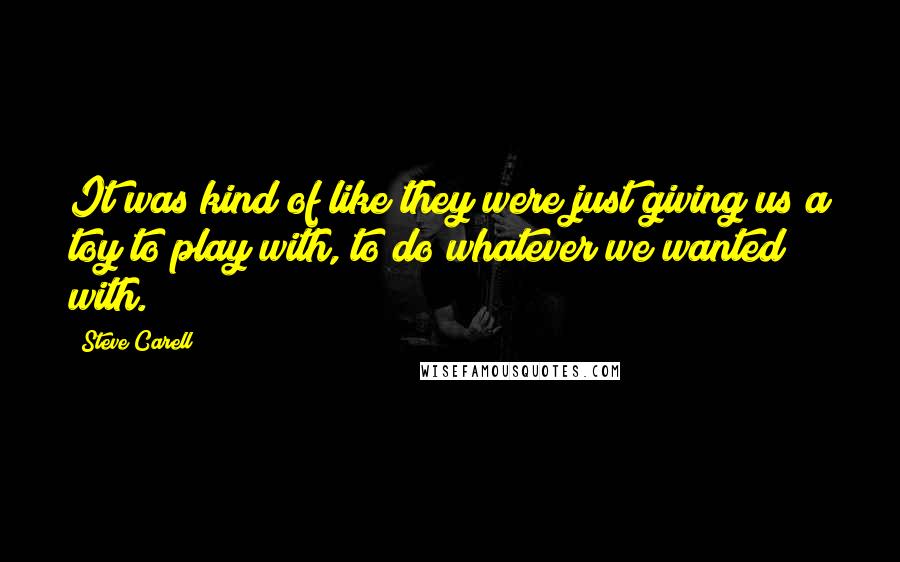 Steve Carell Quotes: It was kind of like they were just giving us a toy to play with, to do whatever we wanted with.