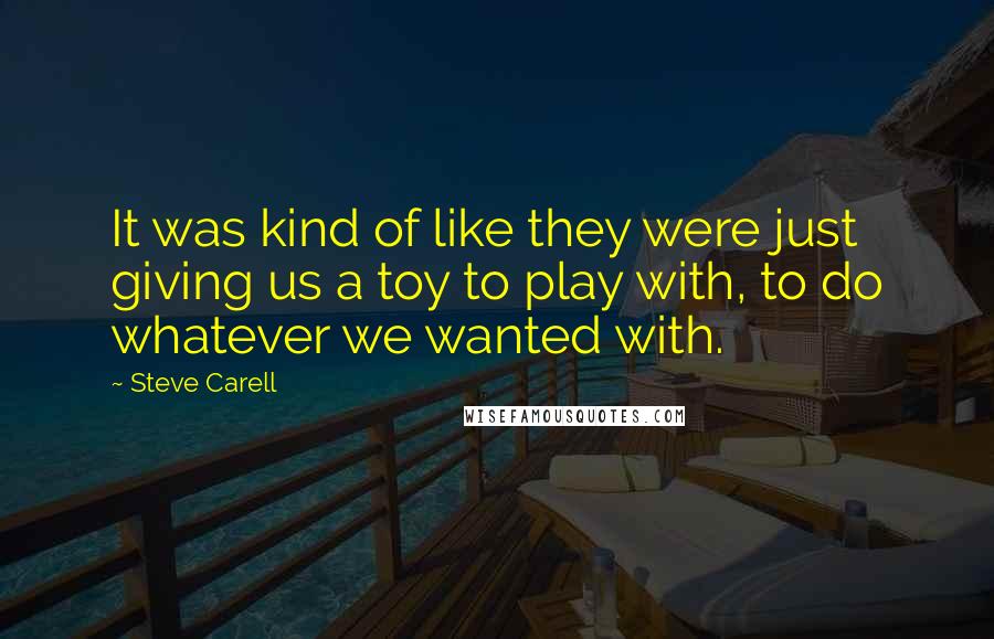 Steve Carell Quotes: It was kind of like they were just giving us a toy to play with, to do whatever we wanted with.