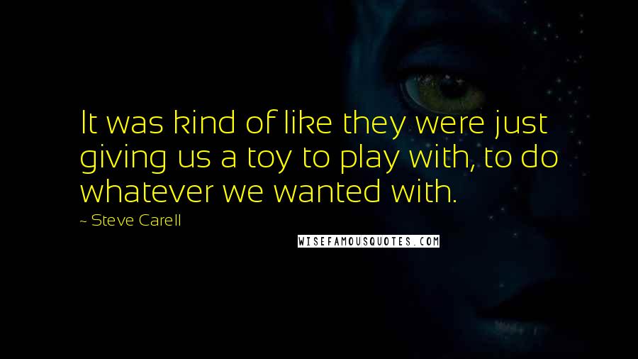 Steve Carell Quotes: It was kind of like they were just giving us a toy to play with, to do whatever we wanted with.