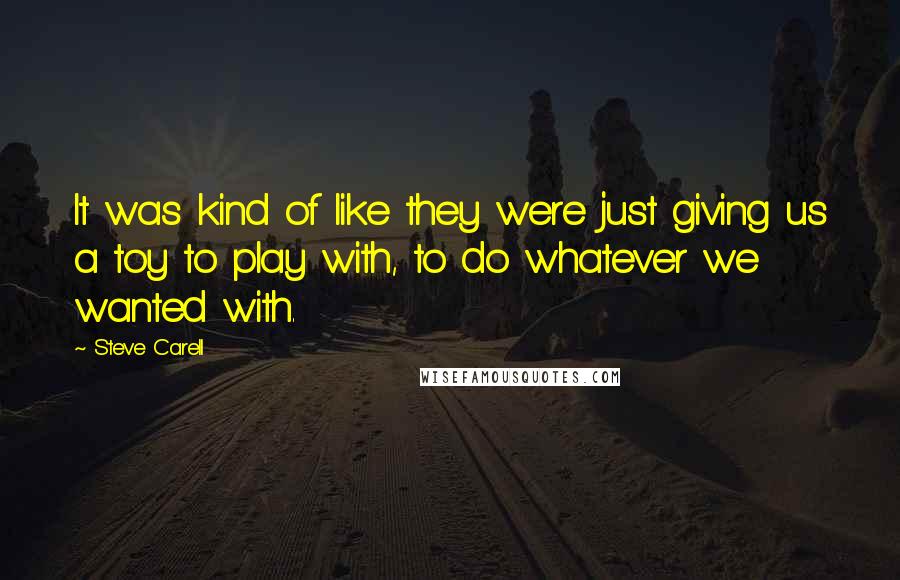 Steve Carell Quotes: It was kind of like they were just giving us a toy to play with, to do whatever we wanted with.