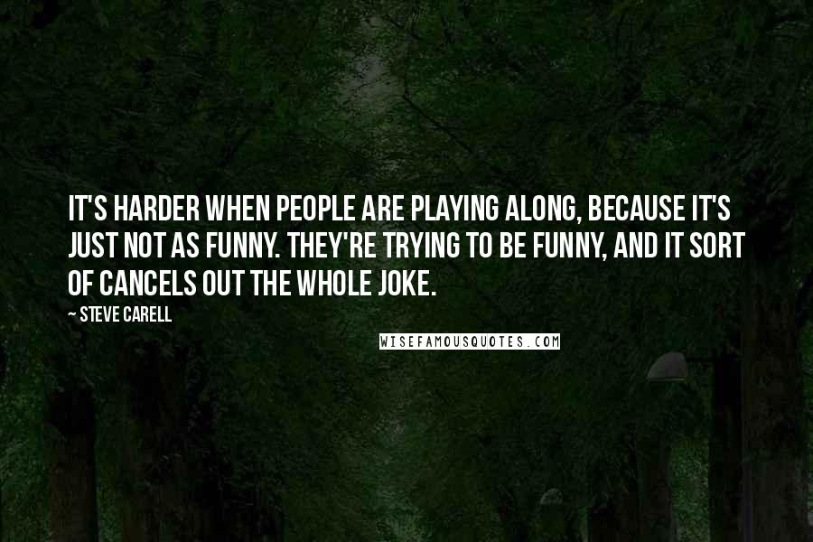 Steve Carell Quotes: It's harder when people are playing along, because it's just not as funny. They're trying to be funny, and it sort of cancels out the whole joke.