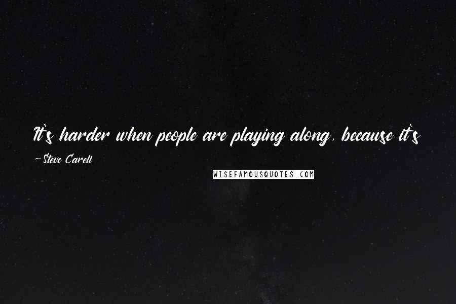 Steve Carell Quotes: It's harder when people are playing along, because it's just not as funny. They're trying to be funny, and it sort of cancels out the whole joke.