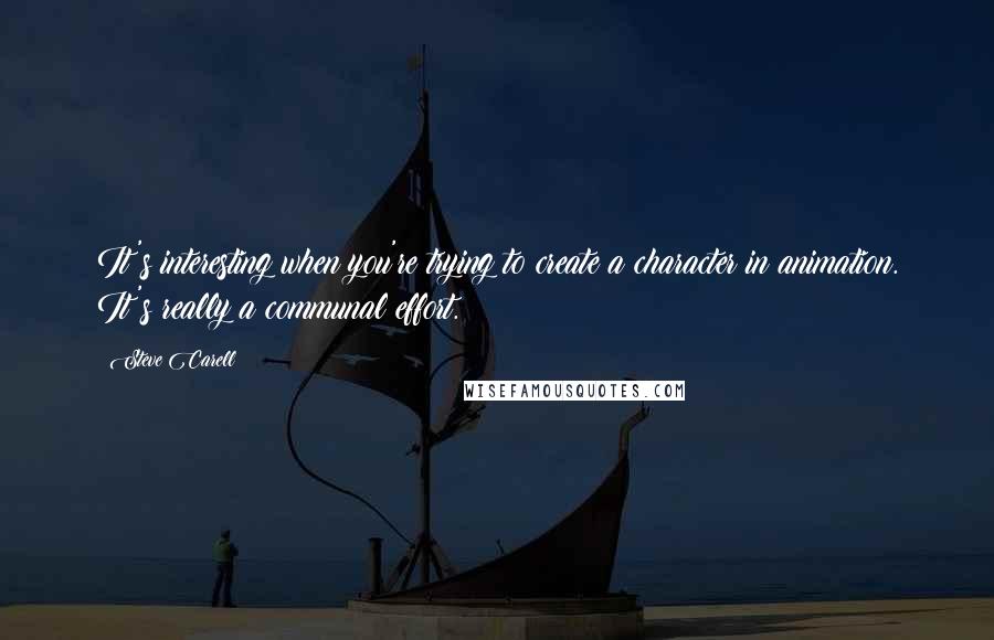 Steve Carell Quotes: It's interesting when you're trying to create a character in animation. It's really a communal effort.