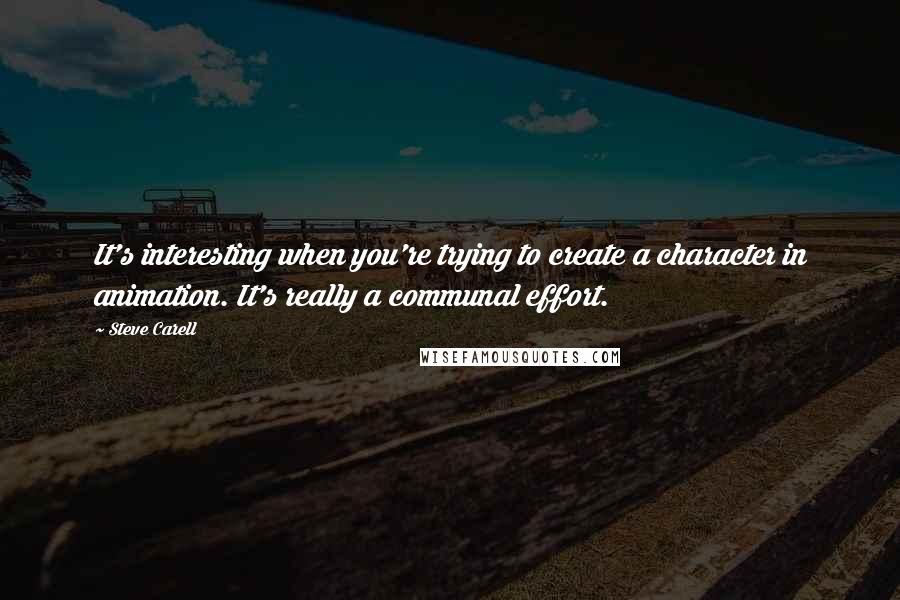 Steve Carell Quotes: It's interesting when you're trying to create a character in animation. It's really a communal effort.