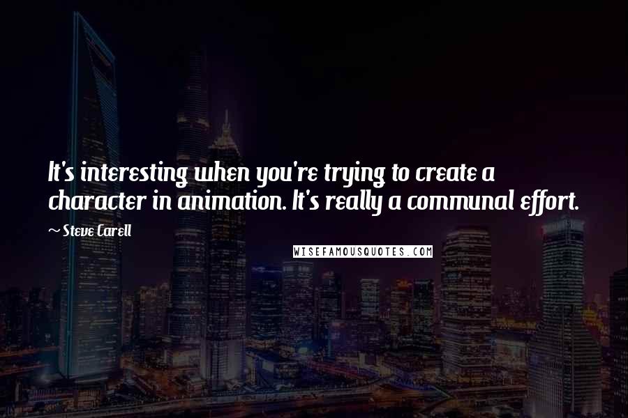 Steve Carell Quotes: It's interesting when you're trying to create a character in animation. It's really a communal effort.