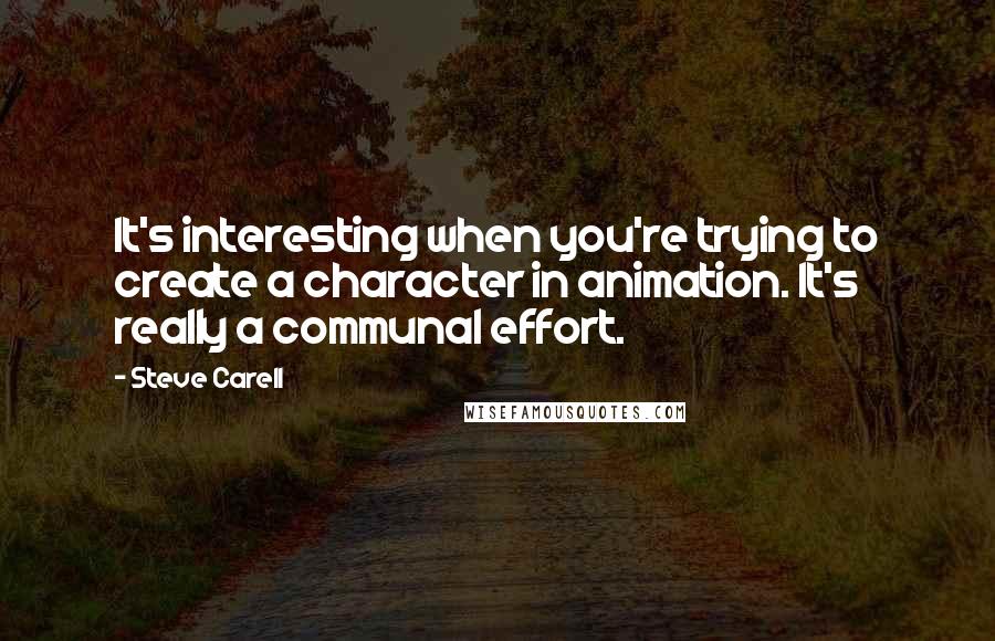 Steve Carell Quotes: It's interesting when you're trying to create a character in animation. It's really a communal effort.