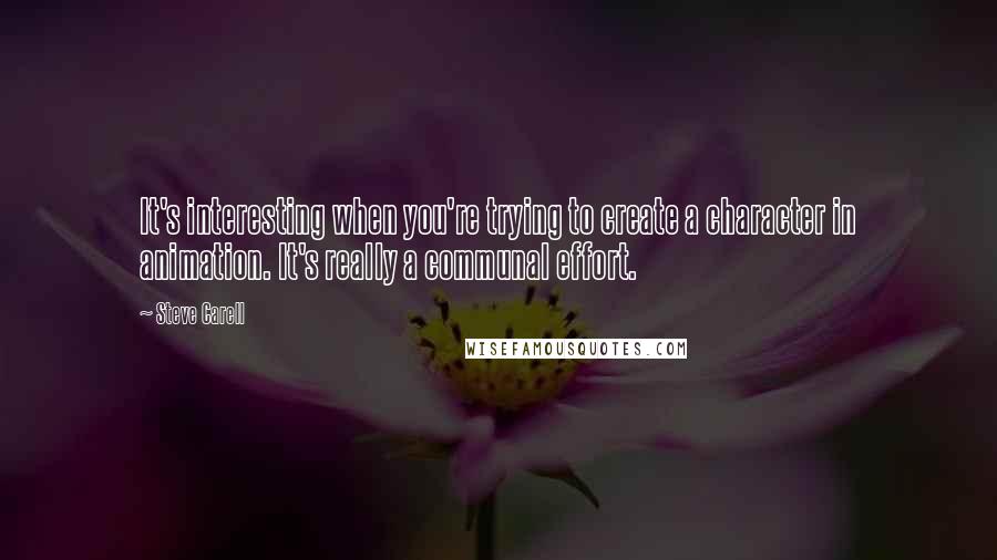 Steve Carell Quotes: It's interesting when you're trying to create a character in animation. It's really a communal effort.
