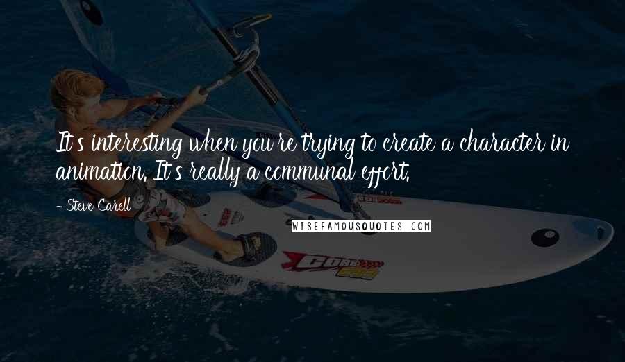Steve Carell Quotes: It's interesting when you're trying to create a character in animation. It's really a communal effort.