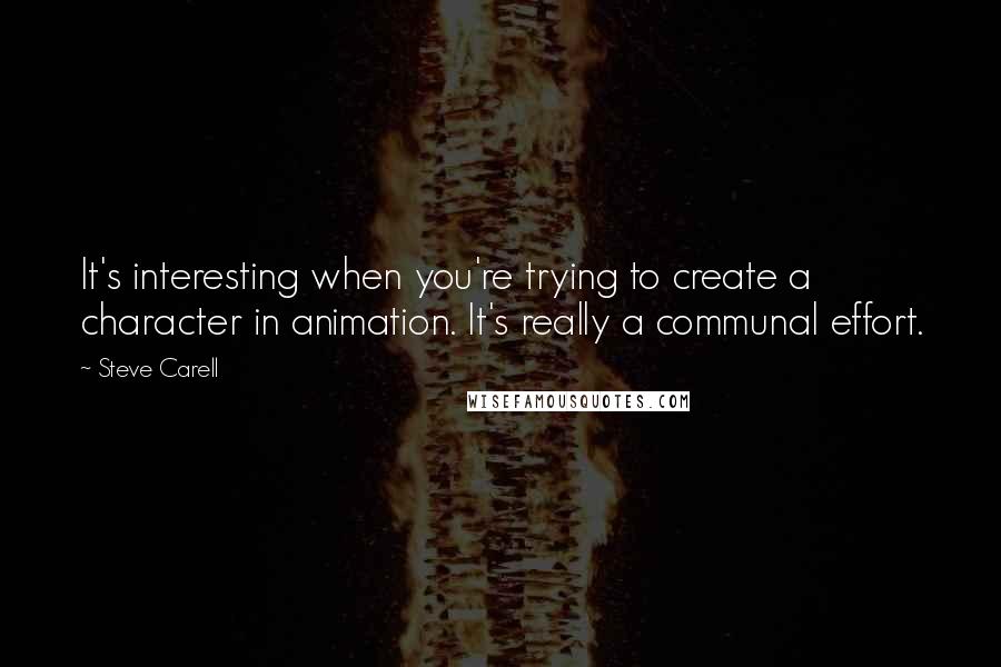 Steve Carell Quotes: It's interesting when you're trying to create a character in animation. It's really a communal effort.