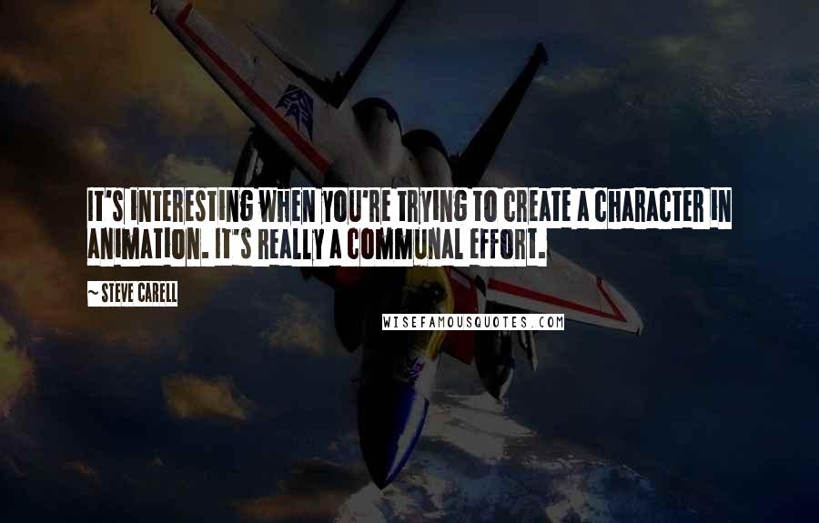 Steve Carell Quotes: It's interesting when you're trying to create a character in animation. It's really a communal effort.
