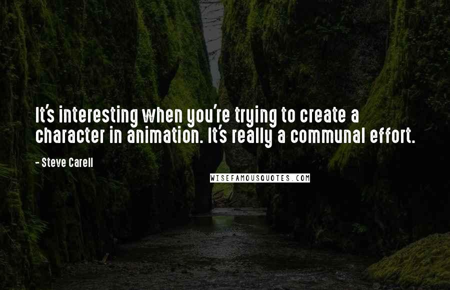 Steve Carell Quotes: It's interesting when you're trying to create a character in animation. It's really a communal effort.