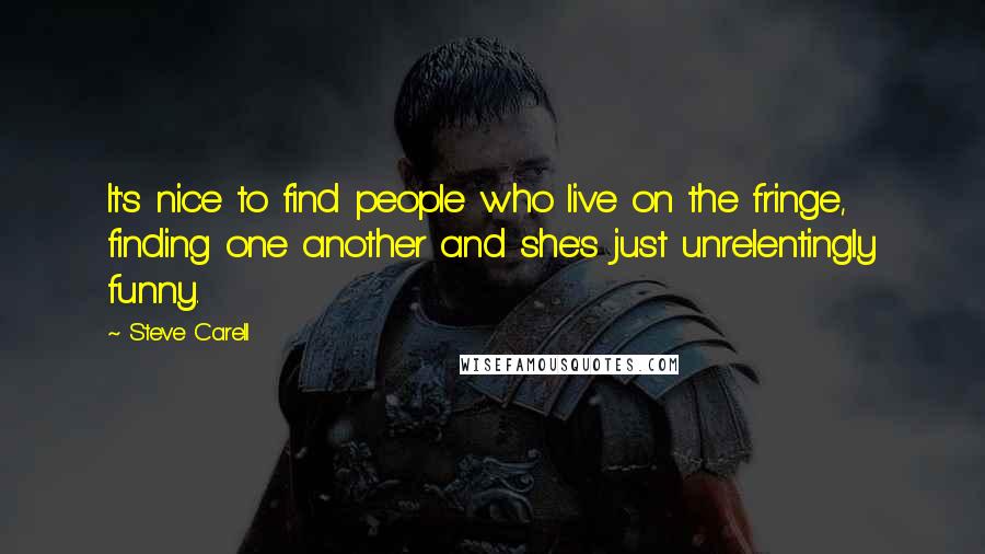 Steve Carell Quotes: It's nice to find people who live on the fringe, finding one another and she's just unrelentingly funny.