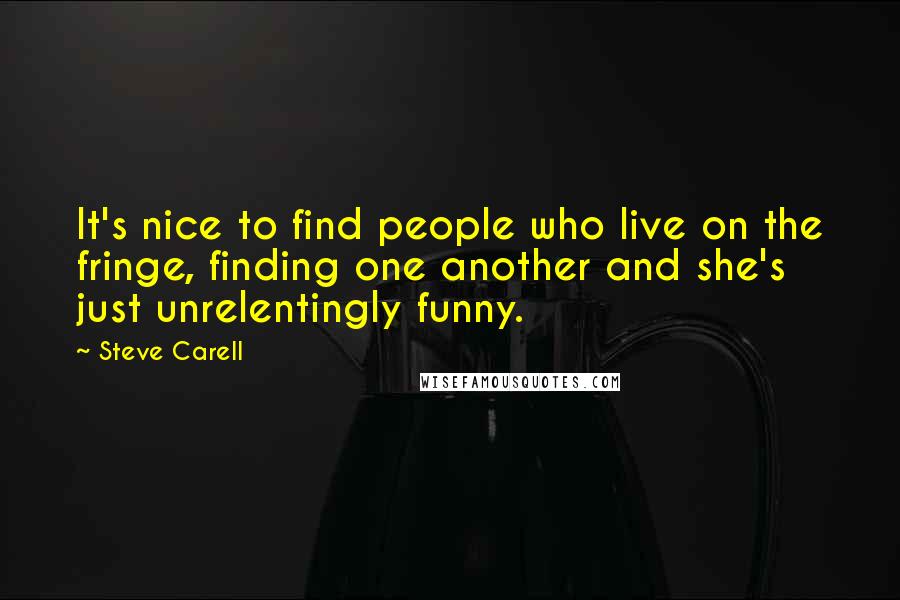 Steve Carell Quotes: It's nice to find people who live on the fringe, finding one another and she's just unrelentingly funny.