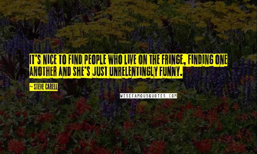 Steve Carell Quotes: It's nice to find people who live on the fringe, finding one another and she's just unrelentingly funny.