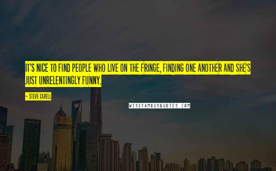 Steve Carell Quotes: It's nice to find people who live on the fringe, finding one another and she's just unrelentingly funny.