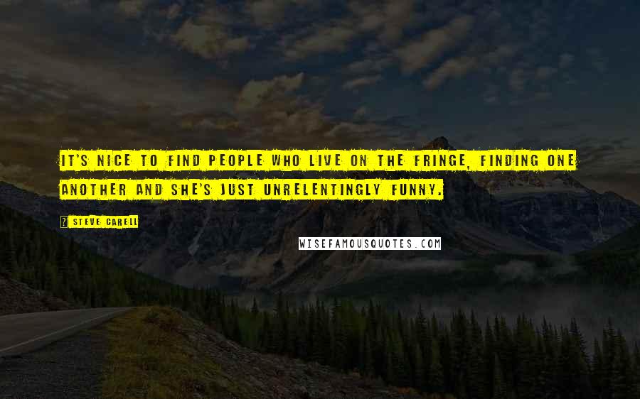 Steve Carell Quotes: It's nice to find people who live on the fringe, finding one another and she's just unrelentingly funny.