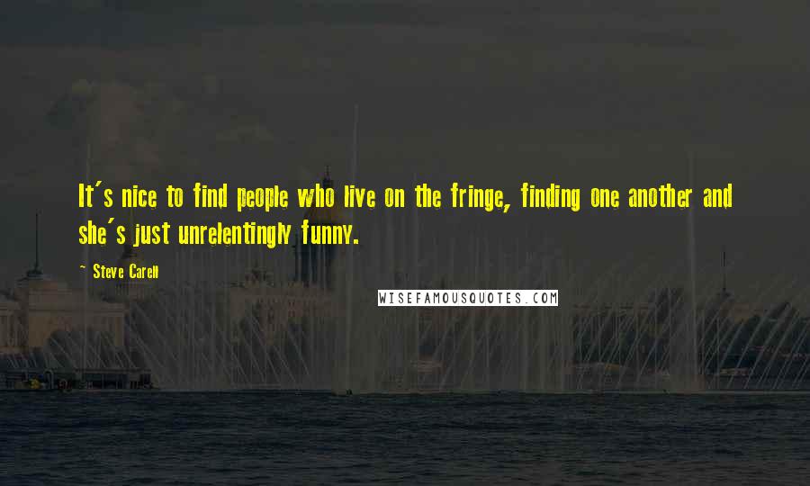 Steve Carell Quotes: It's nice to find people who live on the fringe, finding one another and she's just unrelentingly funny.