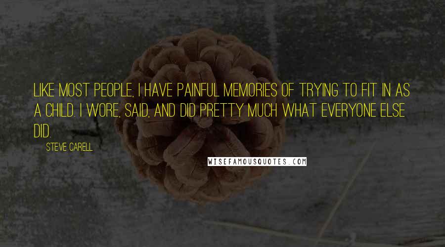 Steve Carell Quotes: Like most people, I have painful memories of trying to fit in as a child. I wore, said, and did pretty much what everyone else did.