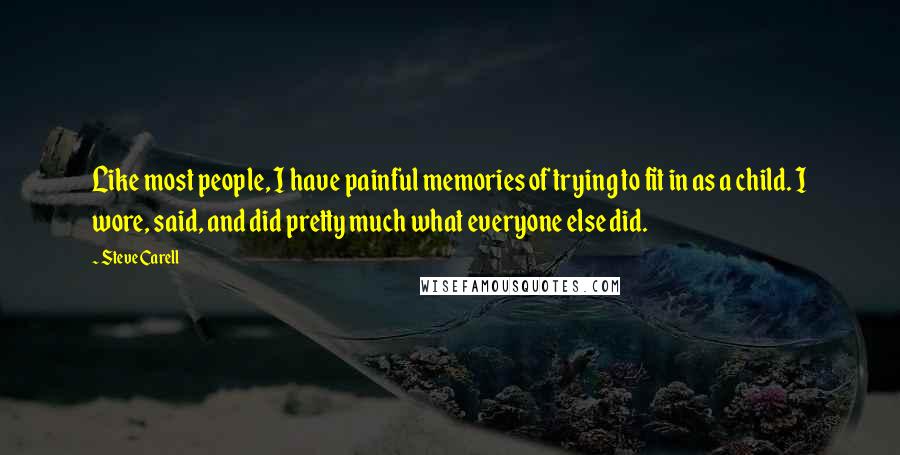 Steve Carell Quotes: Like most people, I have painful memories of trying to fit in as a child. I wore, said, and did pretty much what everyone else did.