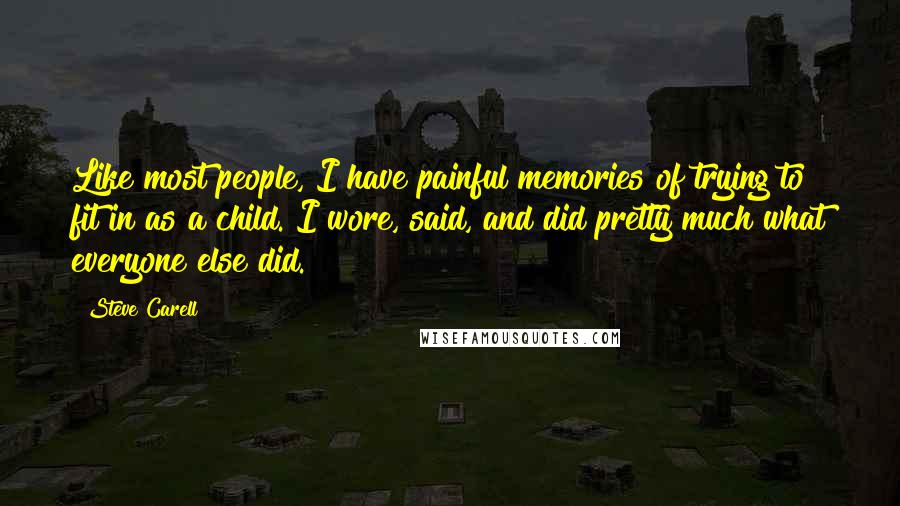 Steve Carell Quotes: Like most people, I have painful memories of trying to fit in as a child. I wore, said, and did pretty much what everyone else did.