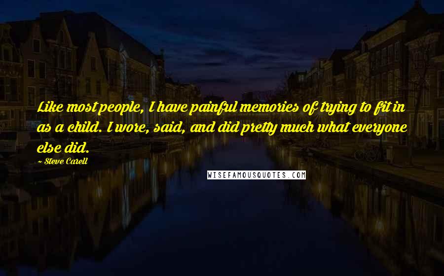 Steve Carell Quotes: Like most people, I have painful memories of trying to fit in as a child. I wore, said, and did pretty much what everyone else did.