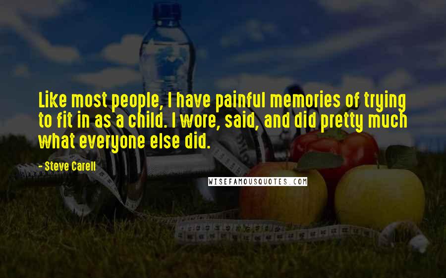 Steve Carell Quotes: Like most people, I have painful memories of trying to fit in as a child. I wore, said, and did pretty much what everyone else did.