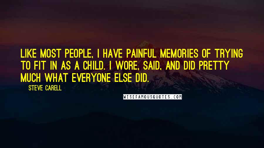 Steve Carell Quotes: Like most people, I have painful memories of trying to fit in as a child. I wore, said, and did pretty much what everyone else did.