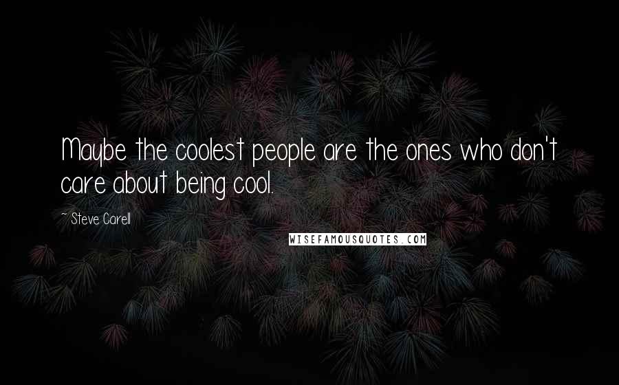 Steve Carell Quotes: Maybe the coolest people are the ones who don't care about being cool.