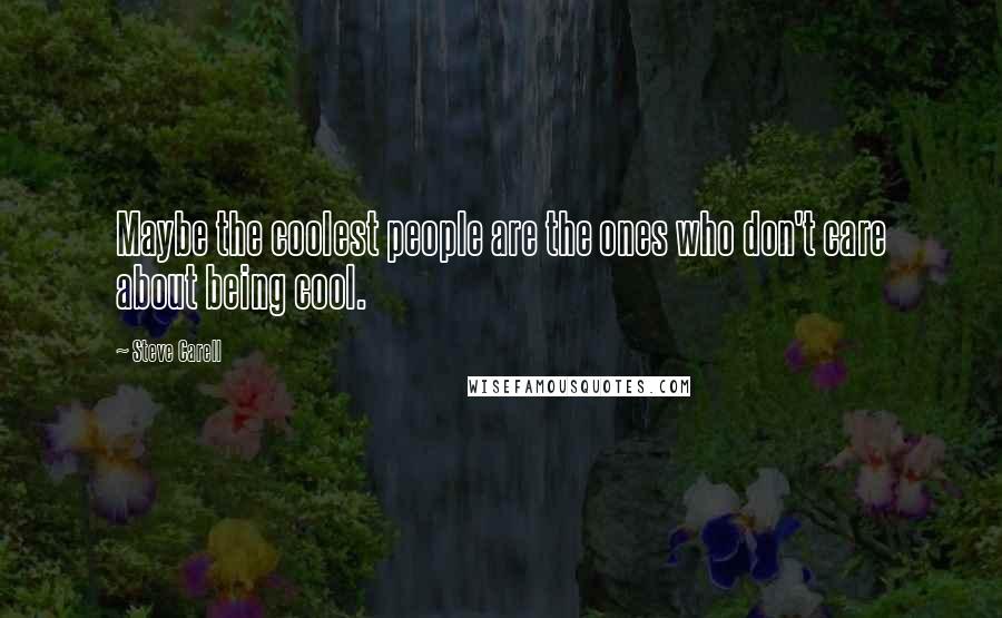 Steve Carell Quotes: Maybe the coolest people are the ones who don't care about being cool.