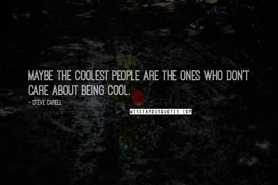 Steve Carell Quotes: Maybe the coolest people are the ones who don't care about being cool.
