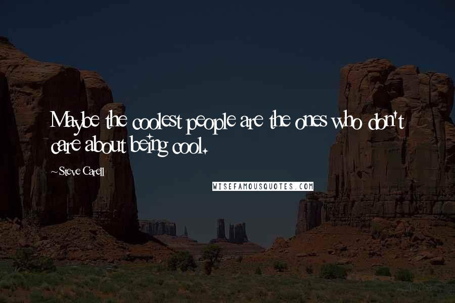 Steve Carell Quotes: Maybe the coolest people are the ones who don't care about being cool.
