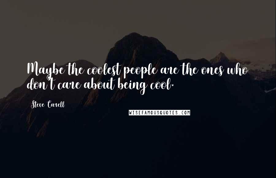 Steve Carell Quotes: Maybe the coolest people are the ones who don't care about being cool.