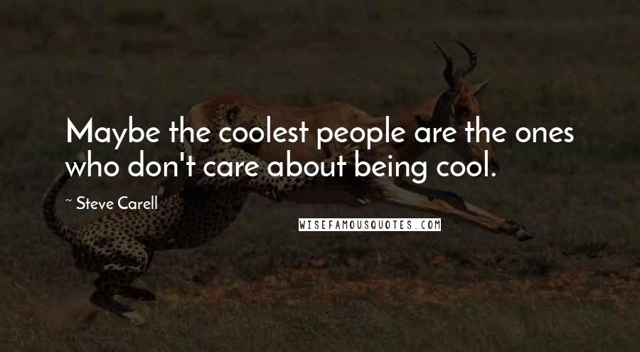 Steve Carell Quotes: Maybe the coolest people are the ones who don't care about being cool.